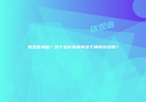 铁观音降糖？这个茶叶真的有这个神奇功效吗？