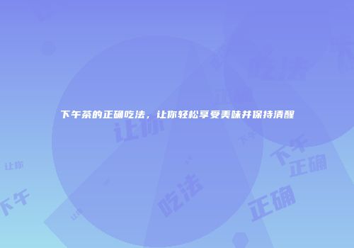 下午茶的正确吃法，让你轻松享受美味并保持清醒