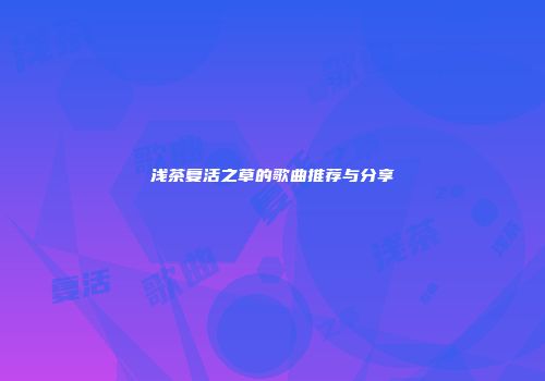 浅茶复活之草的歌曲推荐与分享