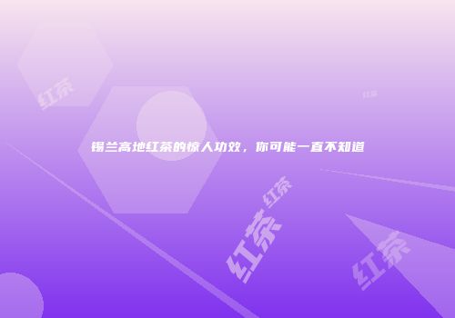 锡兰高地红茶的惊人功效，你可能一直不知道