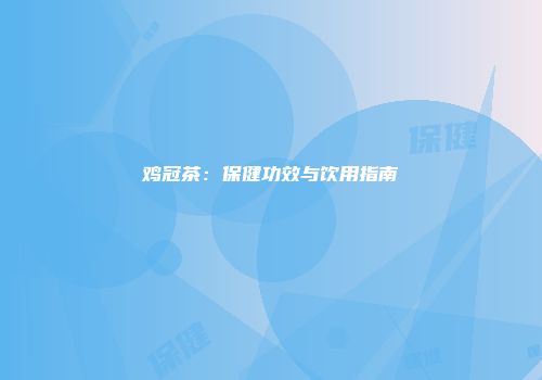 鸡冠茶：保健功效与饮用指南