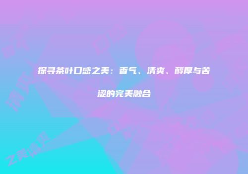 探寻茶叶口感之美：香气、清爽、醇厚与苦涩的完美融合