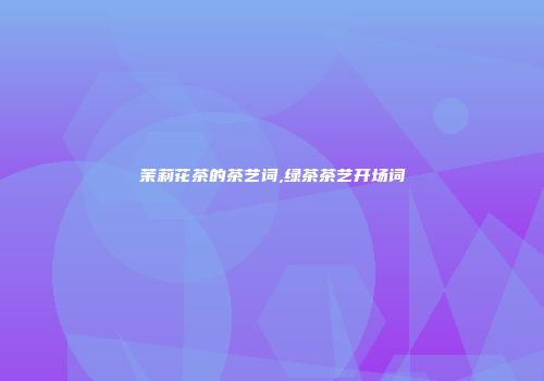 茉莉花茶的茶艺词,绿茶茶艺开场词