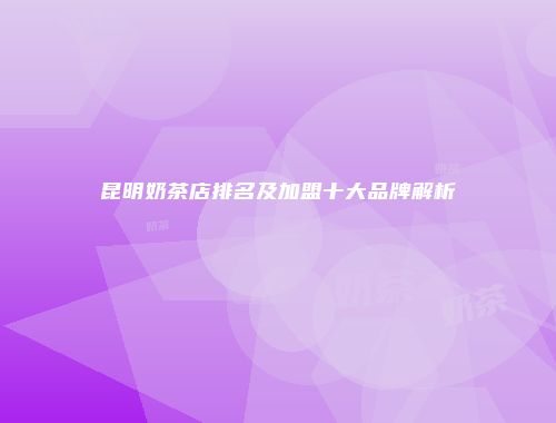 昆明奶茶店排名及加盟十大品牌解析