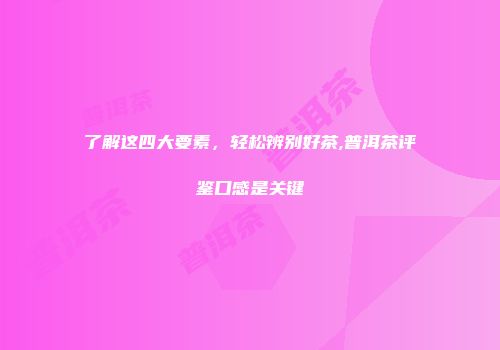 了解这四大要素，轻松辨别好茶,普洱茶评鉴口感是关键