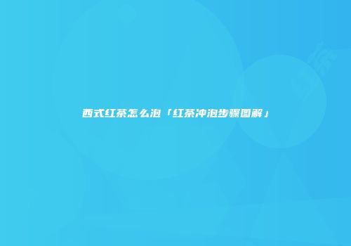 西式红茶怎么泡「红茶冲泡步骤图解」
