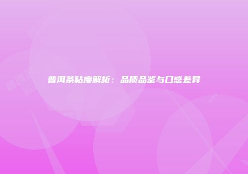 普洱茶粘度解析：品质品鉴与口感差异