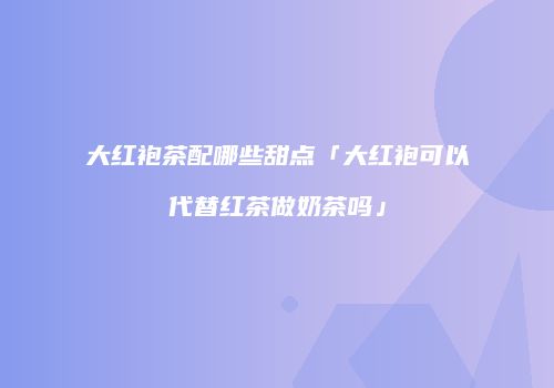 大红袍茶配哪些甜点「大红袍可以代替红茶做奶茶吗」
