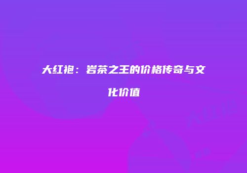 大红袍：岩茶之王的价格传奇与文化价值