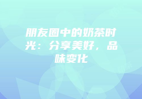 朋友圈中的奶茶时光：分享美好，品味变化