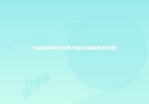 大益柔侠对比玫瑰大益(大益普洱茶侠柔)