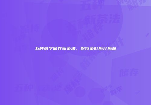 五种科学储存新茶法，保持茶叶原汁原味