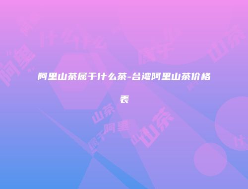 阿里山茶属于什么茶-台湾阿里山茶价格表