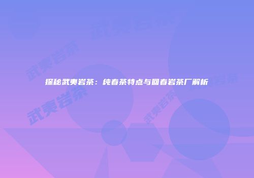 探秘武夷岩茶：纯春茶特点与回春岩茶厂解析