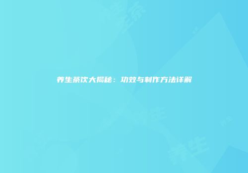 养生茶饮大揭秘：功效与制作方法详解