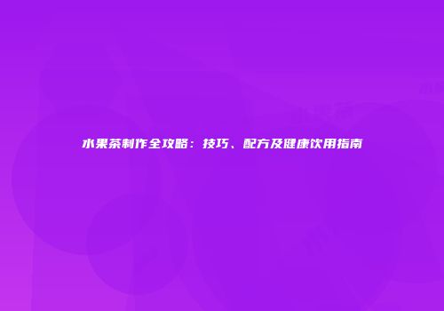 水果茶制作全攻略：技巧、配方及健康饮用指南