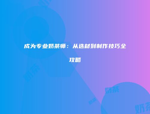 成为专业奶茶师：从选材到制作技巧全攻略