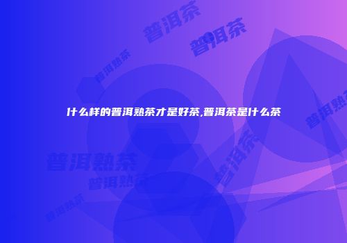 什么样的普洱熟茶才是好茶,普洱茶是什么茶
