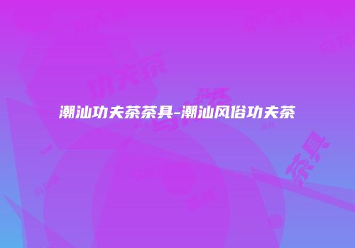 潮汕功夫茶茶具-潮汕风俗功夫茶
