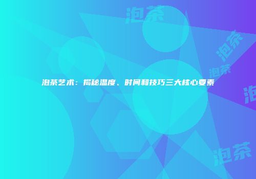 泡茶艺术：揭秘温度、时间和技巧三大核心要素