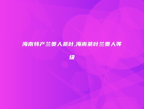 海南特产兰贵人茶叶,海南茶叶兰贵人等级