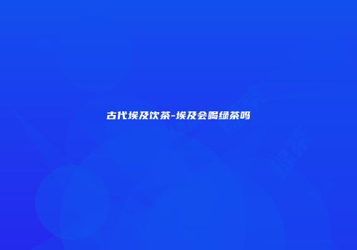 古代埃及饮茶-埃及会喝绿茶吗
