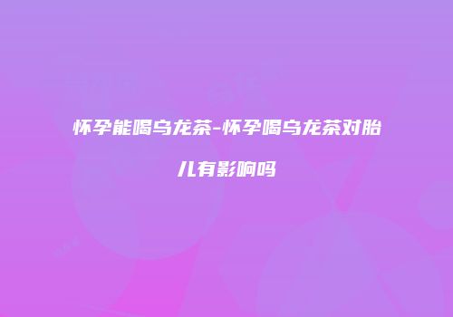 怀孕能喝乌龙茶-怀孕喝乌龙茶对胎儿有影响吗