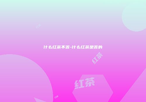什么红茶不苦-什么红茶是苦的