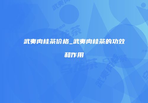 武夷肉桂茶价格_武夷肉桂茶的功效和作用