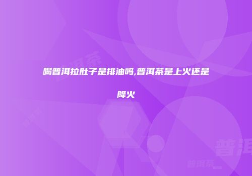 喝普洱拉肚子是排油吗,普洱茶是上火还是降火