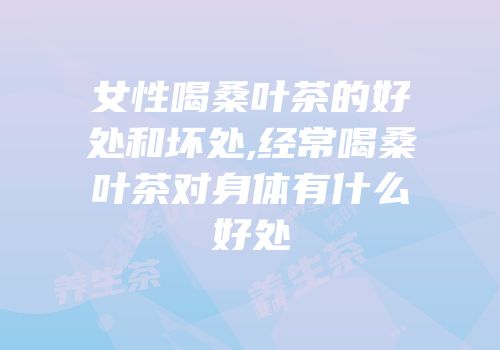 女性喝桑叶茶的好处和坏处,经常喝桑叶茶对身体有什么好处