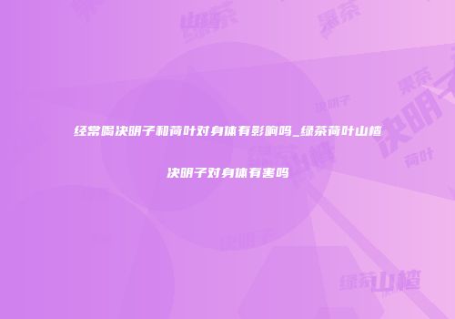 经常喝决明子和荷叶对身体有影响吗_绿茶荷叶山楂决明子对身体有害吗