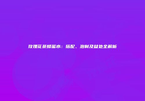 玫瑰花茶蜂蜜水：搭配、泡制及益处全解析