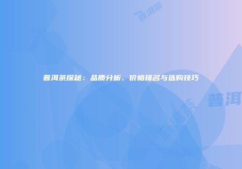 普洱茶探秘：品质分析、价格排名与选购技巧