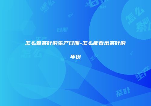怎么查茶叶的生产日期-怎么能看出茶叶的年份