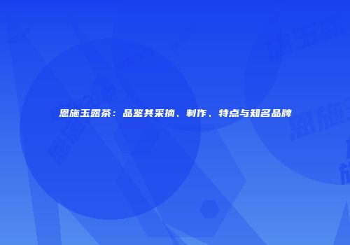 恩施玉露茶：品鉴其采摘、制作、特点与知名品牌
