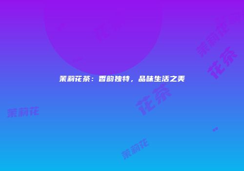 茉莉花茶：香韵独特，品味生活之美