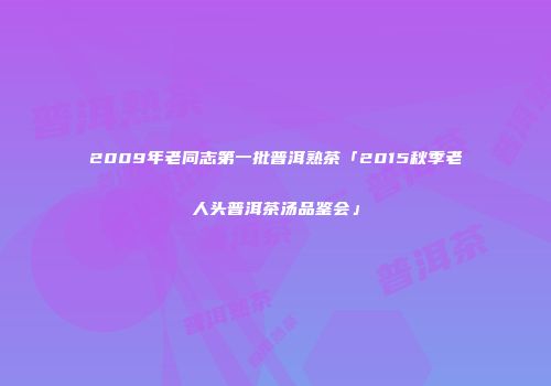 2009年老同志第一批普洱熟茶「2015秋季老人头普洱茶汤品鉴会」