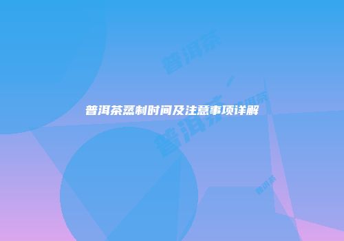 普洱茶蒸制时间及注意事项详解