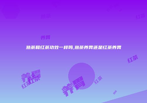 熟茶和红茶功效一样吗,熟茶养胃还是红茶养胃