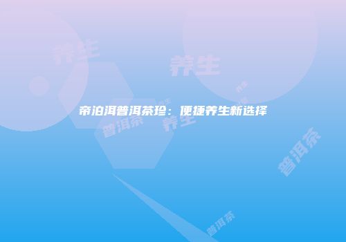 帝泊洱普洱茶珍：便捷养生新选择