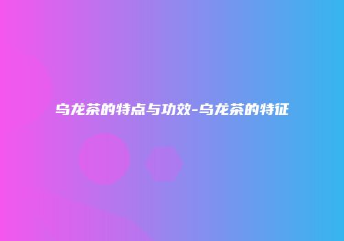 乌龙茶的特点与功效-乌龙茶的特征