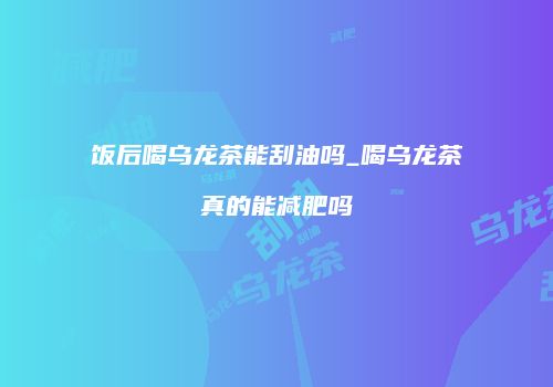 饭后喝乌龙茶能刮油吗_喝乌龙茶真的能减肥吗