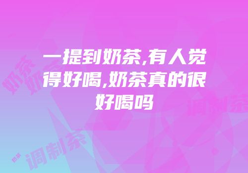 一提到奶茶,有人觉得好喝,奶茶真的很好喝吗