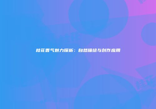 桂花香气魅力探析：自然描绘与创作应用