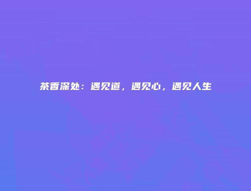 茶香深处：遇见道，遇见心，遇见人生
