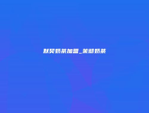 默契奶茶加盟_茉彻奶茶