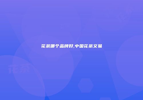 花茶哪个品牌好,中国花茶交易
