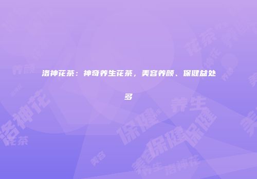 洛神花茶：神奇养生花茶，美容养颜、保健益处多
