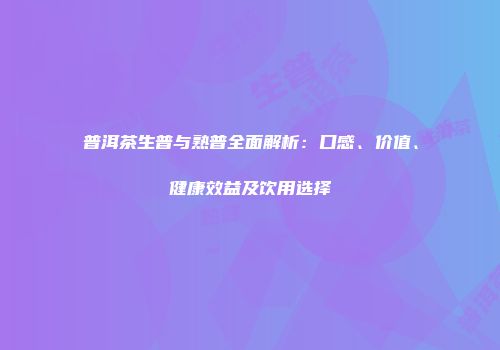 普洱茶生普与熟普全面解析：口感、价值、健康效益及饮用选择